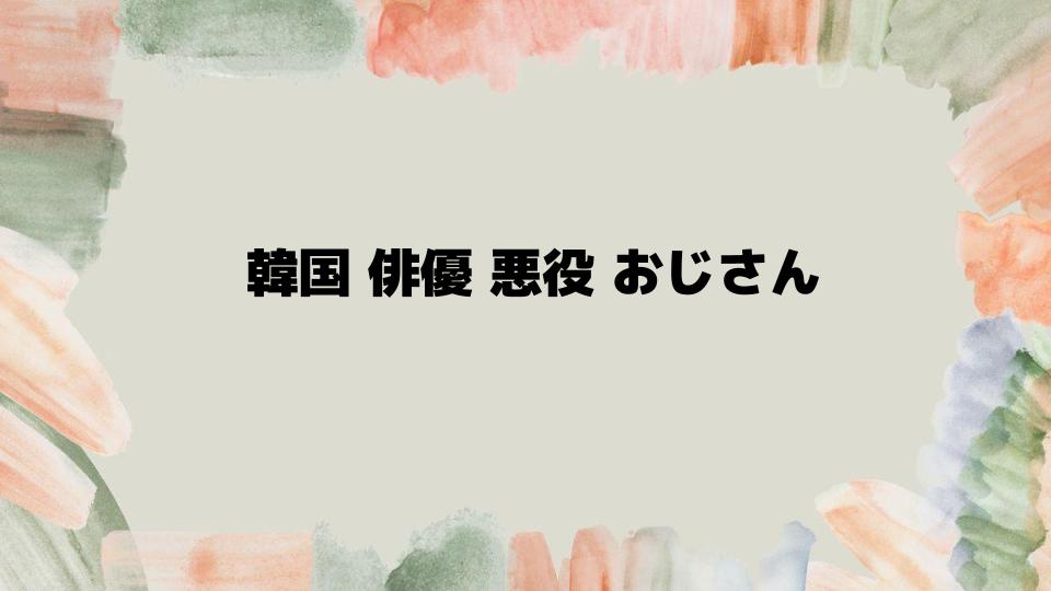 韓国俳優悪役おじさんの代表作